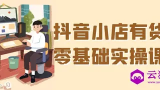 抖音小店有货源零基础实操课程