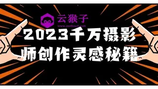2023千万摄影师创作灵感秘籍