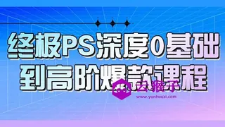终极PS深度0基础到高阶爆款课程