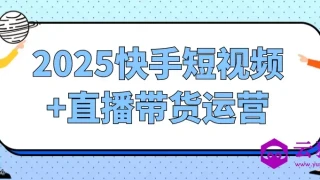 2025快手短视频+直播带货运营 2025快手短视频+直播带货运营