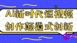 Ai新时代短视频创作颠覆式创新 Ai新时代短视频创作颠覆式创新