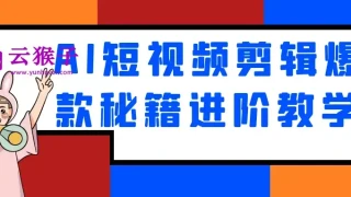 AI短视频剪辑爆款秘籍进阶教学 AI短视频剪辑爆款秘籍进阶教学