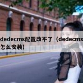 dedecms配置改不了（dedecms怎么安装）
