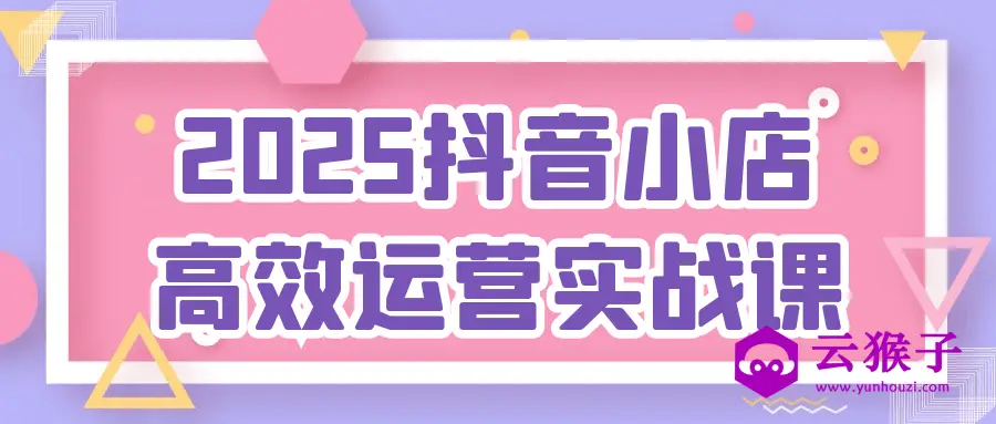 2025抖音小店高效运营实战课,第1张 2025抖音小店高效运营实战课,第1张