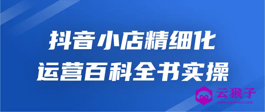 抖音小店精细化运营百科全书实操,第1张 抖音小店精细化运营百科全书实操,第1张
