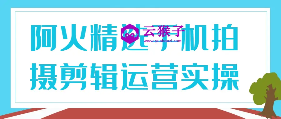 阿火精选手机拍摄剪辑运营实操,第1张 阿火精选手机拍摄剪辑运营实操,第1张